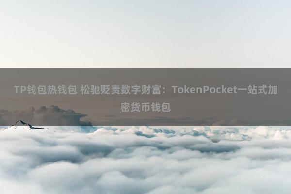 TP钱包热钱包 松驰贬责数字财富：TokenPocket一站式加密货币钱包