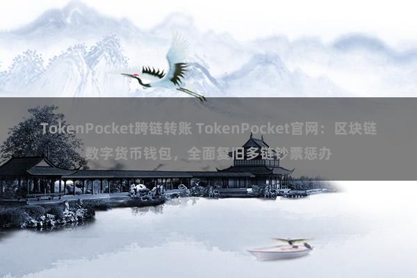 TokenPocket跨链转账 TokenPocket官网：区块链数字货币钱包，全面复旧多链钞票惩办