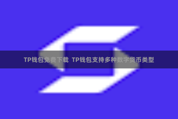 TP钱包免费下载  TP钱包支持多种数字货币类型