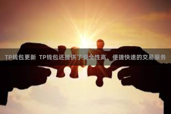 TP钱包更新  TP钱包还提供了安全性高、便捷快速的交易服务